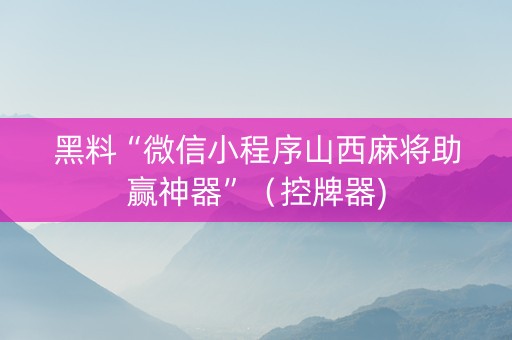 黑料“微信小程序山西麻将助赢神器”（控牌器)