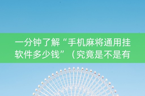 一分钟了解“手机麻将通用挂软件多少钱”（究竟是不是有挂)