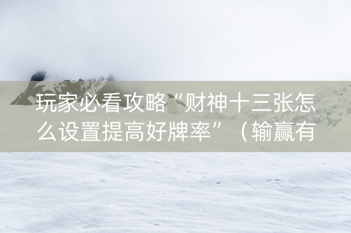 玩家必看攻略“财神十三张怎么设置提高好牌率”（输赢有什么规律)