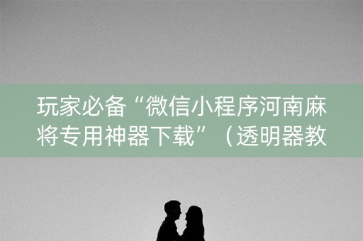 玩家必备“微信小程序河南麻将专用神器下载”（透明器教程)