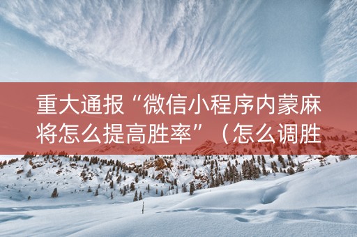 重大通报“微信小程序内蒙麻将怎么提高胜率”（怎么调胜率)