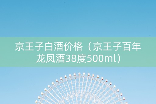 京王子白酒价格（京王子百年龙凤酒38度500ml）