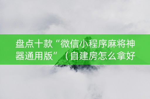 盘点十款“微信小程序麻将神器通用版”（自建房怎么拿好牌)