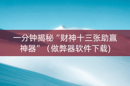 一分钟揭秘“财神十三张助赢神器”（做弊器软件下载)