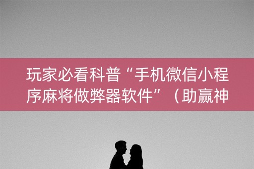 玩家必看科普“手机微信小程序麻将做弊器软件”（助赢神器)