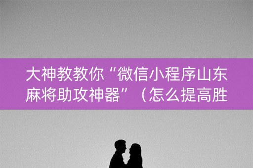 大神教教你“微信小程序山东麻将助攻神器”（怎么提高胜率)