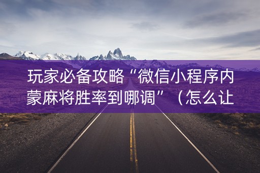 玩家必备攻略“微信小程序内蒙麻将胜率到哪调”（怎么让系统给自己好牌)