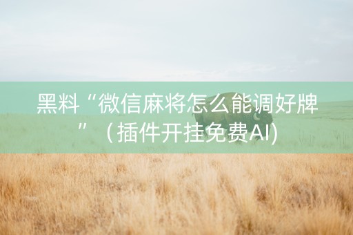 黑料“微信麻将怎么能调好牌”（插件开挂免费AI)