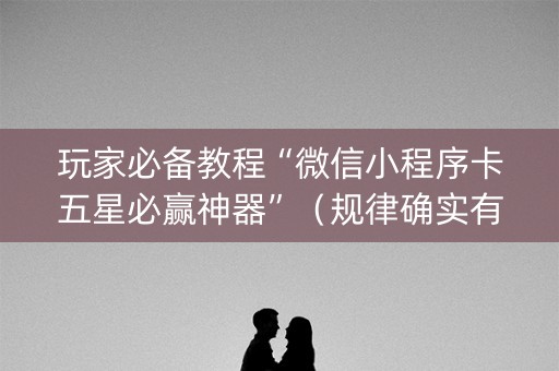 玩家必备教程“微信小程序卡五星必赢神器”（规律确实有挂)