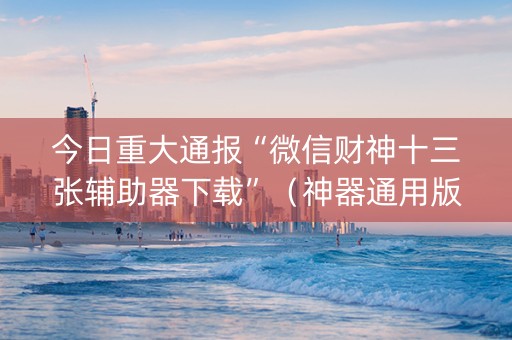 今日重大通报“微信财神十三张辅助器下载”（神器通用版)