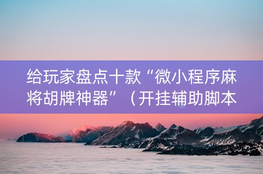 给玩家盘点十款“微小程序麻将胡牌神器”（开挂辅助脚本)