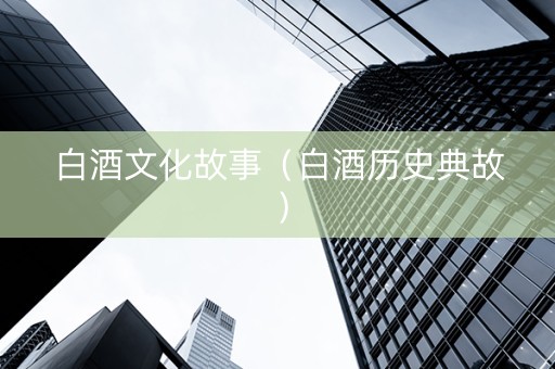 白酒文化故事（白酒历史典故）