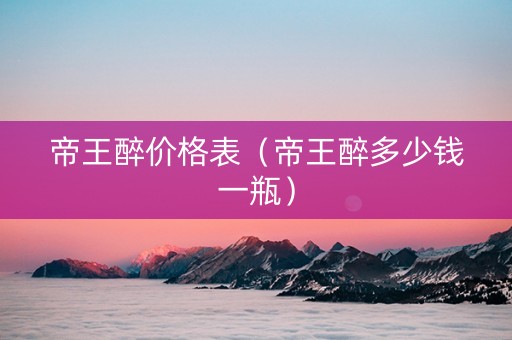 帝王醉价格表（帝王醉多少钱一瓶）