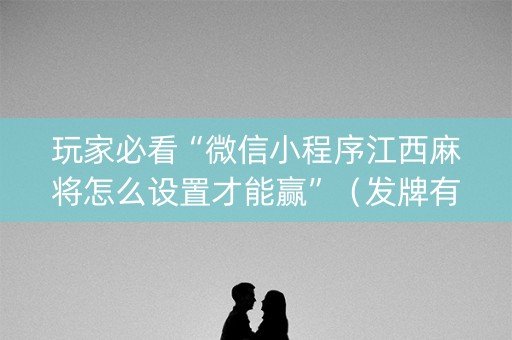 玩家必看“微信小程序江西麻将怎么设置才能赢”（发牌有什么规律吗)