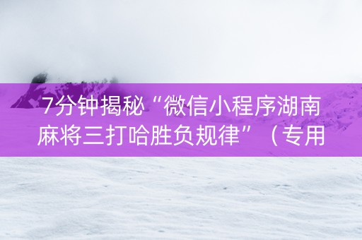 7分钟揭秘“微信小程序湖南麻将三打哈胜负规律”（专用神器下载)