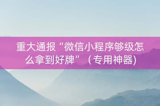 重大通报“微信小程序够级怎么拿到好牌”（专用神器)