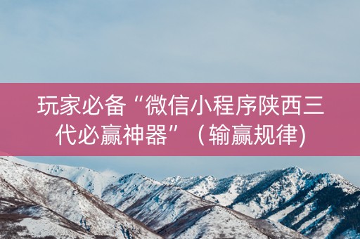 玩家必备“微信小程序陕西三代必赢神器”（输赢规律)