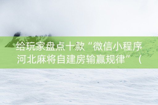 给玩家盘点十款“微信小程序河北麻将自建房输赢规律”（神器通用版)