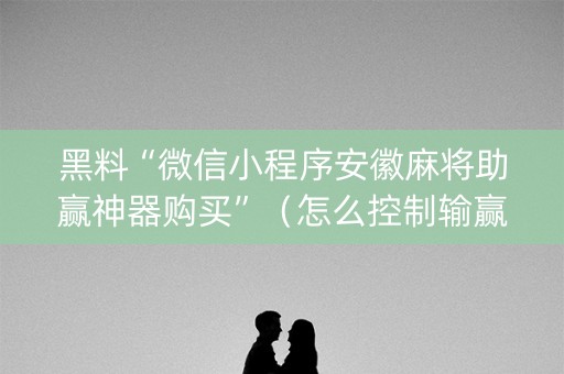 黑料“微信小程序安徽麻将助赢神器购买”（怎么控制输赢)