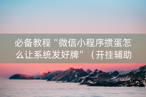 必备教程“微信小程序掼蛋怎么让系统发好牌”（开挂辅助脚本)