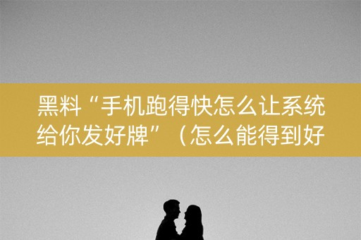 黑料“手机跑得快怎么让系统给你发好牌”（怎么能得到好牌)
