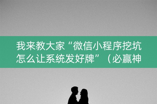 我来教大家“微信小程序挖坑怎么让系统发好牌”（必赢神器辅助器)