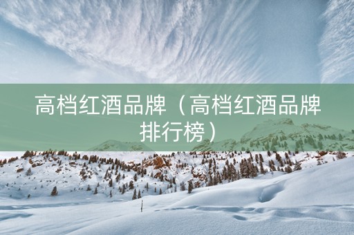 高档红酒品牌（高档红酒品牌排行榜）