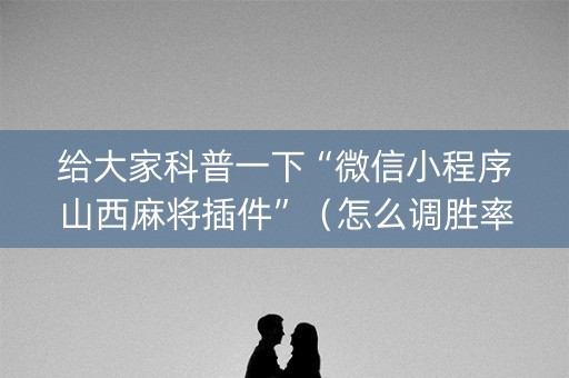给大家科普一下“微信小程序山西麻将插件”（怎么调胜率)