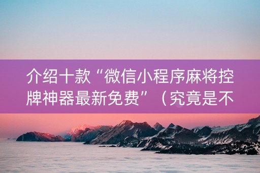 介绍十款“微信小程序麻将控牌神器最新免费”（究竟是不是有挂)