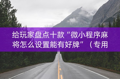 给玩家盘点十款“微小程序麻将怎么设置能有好牌”（专用神器下载)
