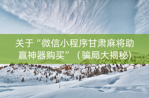关于“微信小程序甘肃麻将助赢神器购买”（骗局大揭秘)