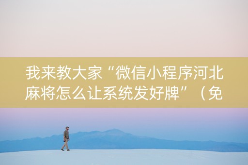 我来教大家“微信小程序河北麻将怎么让系统发好牌”（免费专用神器)