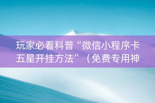 玩家必看科普“微信小程序卡五星开挂方法”（免费专用神器)