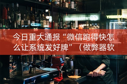 今日重大通报“微信跑得快怎么让系统发好牌”（做弊器软件下载)