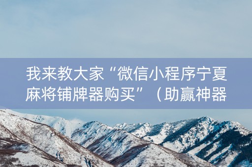 我来教大家“微信小程序宁夏麻将铺牌器购买”（助赢神器购买)