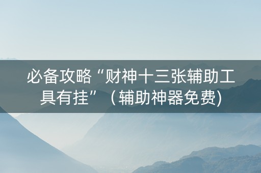 必备攻略“财神十三张辅助工具有挂”（辅助神器免费)