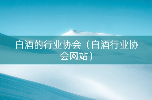 白酒的行业协会（白酒行业协会网站）