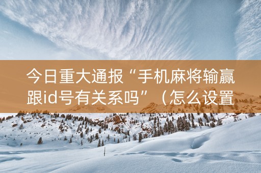今日重大通报“手机麻将输赢跟id号有关系吗”（怎么设置能有好牌)