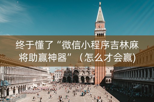终于懂了“微信小程序吉林麻将助赢神器”（怎么才会赢)
