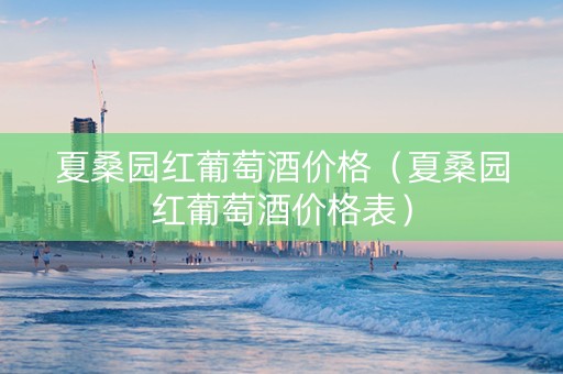 夏桑园红葡萄酒价格（夏桑园红葡萄酒价格表）