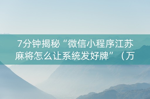 7分钟揭秘“微信小程序江苏麻将怎么让系统发好牌”（万能开挂神器)