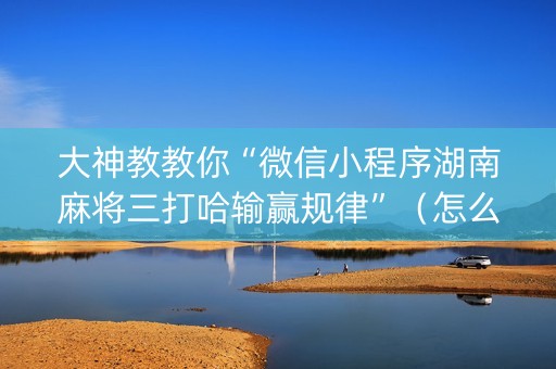 大神教教你“微信小程序湖南麻将三打哈输赢规律”（怎么才会赢)
