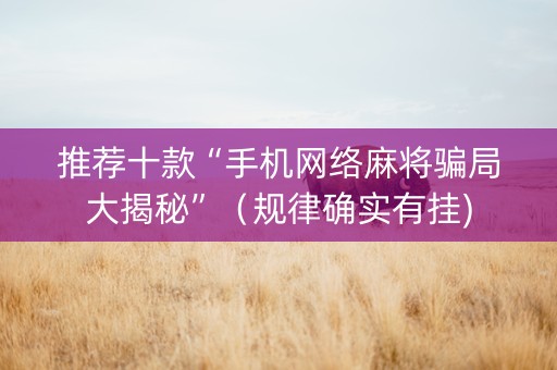推荐十款“手机网络麻将骗局大揭秘”（规律确实有挂)
