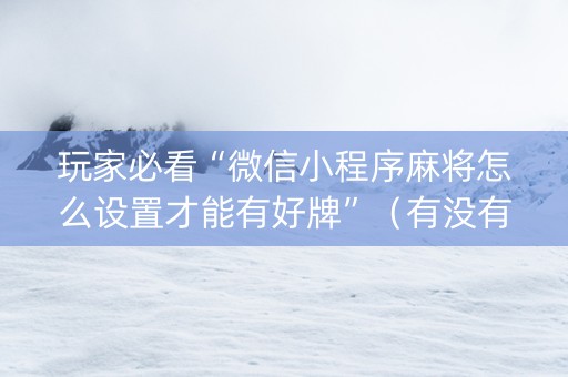 玩家必看“微信小程序麻将怎么设置才能有好牌”（有没有猫腻)