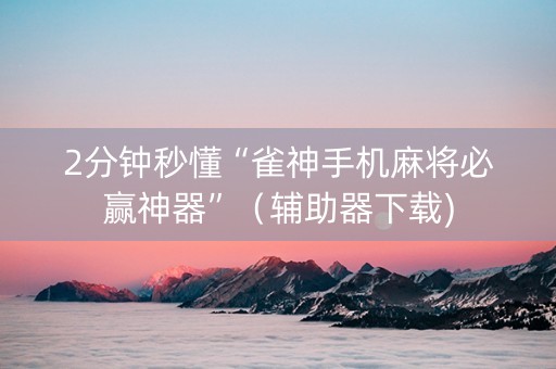 2分钟秒懂“雀神手机麻将必赢神器”（辅助器下载)