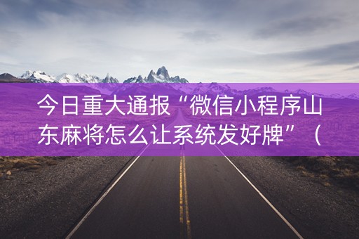 今日重大通报“微信小程序山东麻将怎么让系统发好牌”（控牌器)
