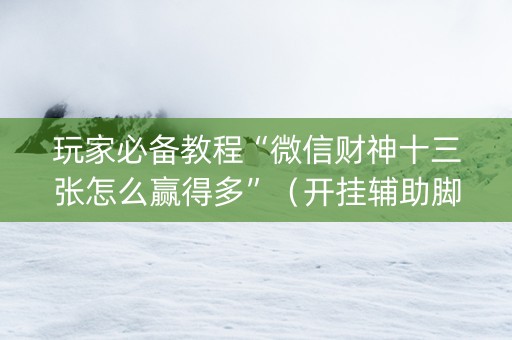 玩家必备教程“微信财神十三张怎么赢得多”（开挂辅助脚本)