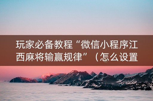 玩家必备教程“微信小程序江西麻将输赢规律”（怎么设置能有好牌)