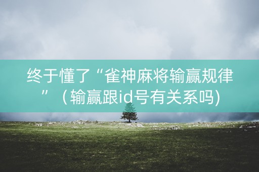 终于懂了“雀神麻将输赢规律”（输赢跟id号有关系吗)