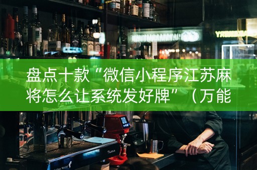 盘点十款“微信小程序江苏麻将怎么让系统发好牌”（万能开挂神器)
